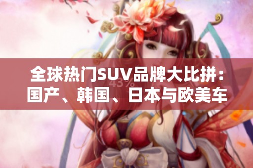 全球热门SUV品牌大比拼：国产、韩国、日本与欧美车型对决
