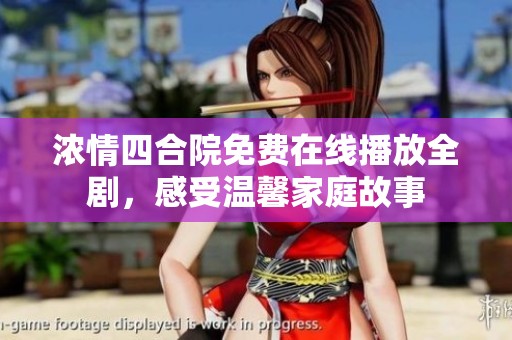 浓情四合院免费在线播放全剧，感受温馨家庭故事