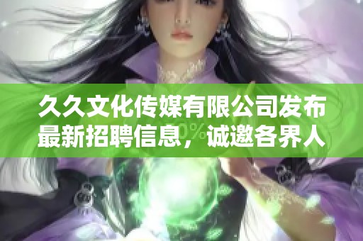 久久文化传媒有限公司发布最新招聘信息，诚邀各界人才加入团队