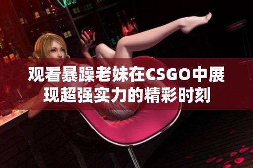 观看暴躁老妹在CSGO中展现超强实力的精彩时刻