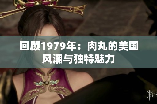 回顾1979年：肉丸的美国风潮与独特魅力