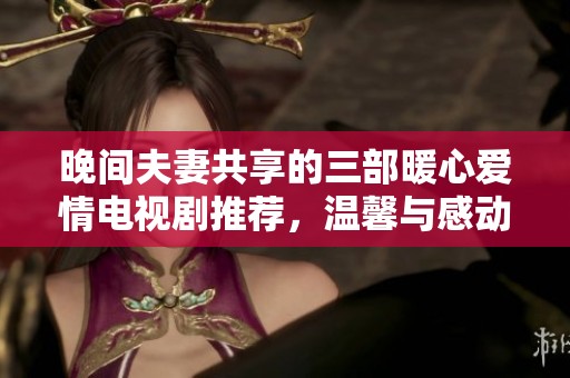 晚间夫妻共享的三部暖心爱情电视剧推荐，温馨与感动齐飞