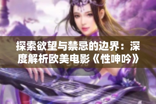 探索欲望与禁忌的边界：深度解析欧美电影《性呻吟》完整版故事