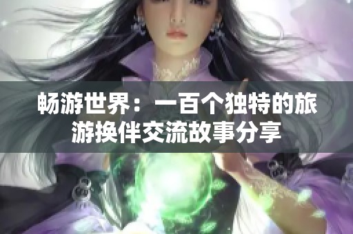 畅游世界：一百个独特的旅游换伴交流故事分享