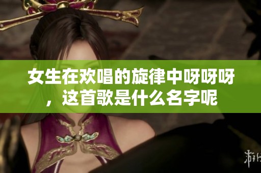 女生在欢唱的旋律中呀呀呀，这首歌是什么名字呢