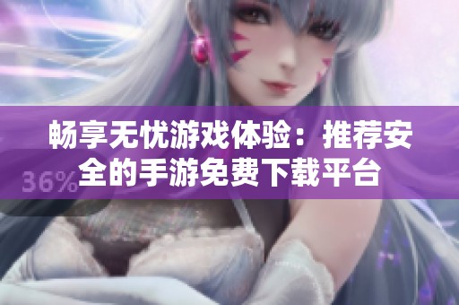 畅享无忧游戏体验：推荐安全的手游免费下载平台