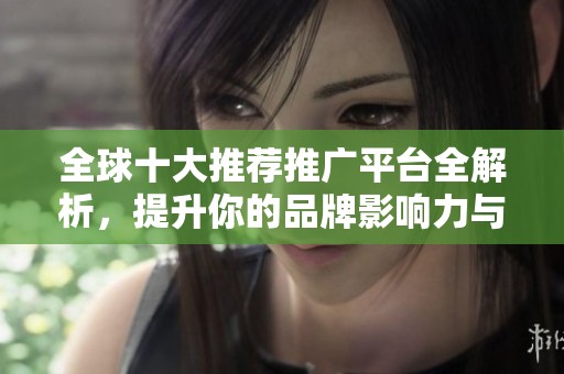 全球十大推荐推广平台全解析，提升你的品牌影响力与曝光率