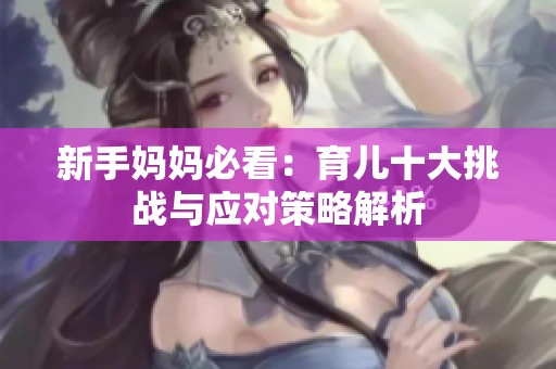 新手妈妈必看：育儿十大挑战与应对策略解析