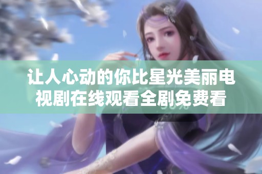 让人心动的你比星光美丽电视剧在线观看全剧免费看