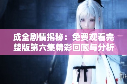 成全剧情揭秘：免费观看完整版第六集精彩回顾与分析