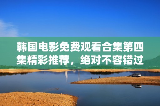 韩国电影免费观看合集第四集精彩推荐，绝对不容错过！