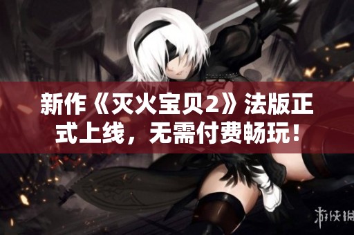 新作《灭火宝贝2》法版正式上线，无需付费畅玩！