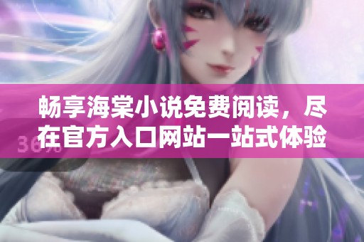 畅享海棠小说免费阅读，尽在官方入口网站一站式体验