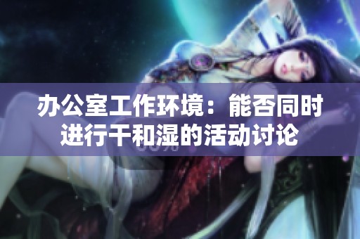 办公室工作环境：能否同时进行干和湿的活动讨论