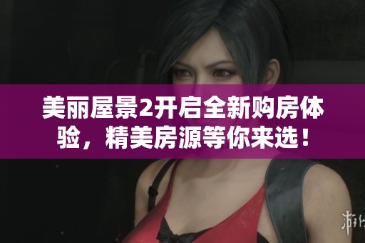 美丽屋景2开启全新购房体验，精美房源等你来选！