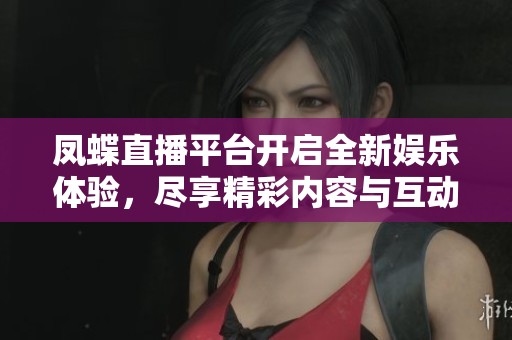 凤蝶直播平台开启全新娱乐体验，尽享精彩内容与互动乐趣