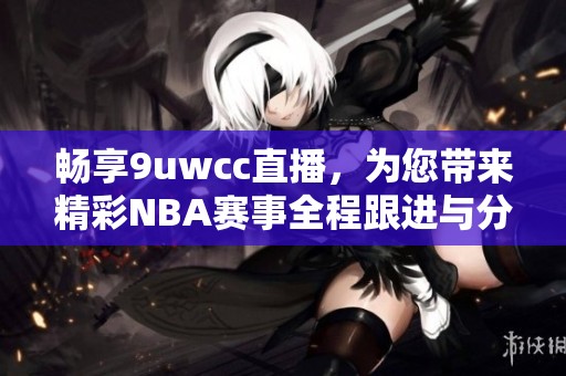 畅享9uwcc直播，为您带来精彩NBA赛事全程跟进与分析