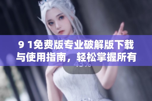 9 1免费版专业破解版下载与使用指南，轻松掌握所有功能