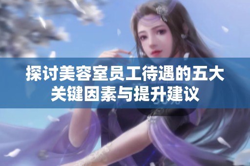 探讨美容室员工待遇的五大关键因素与提升建议