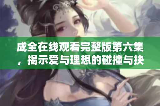 成全在线观看完整版第六集，揭示爱与理想的碰撞与抉择