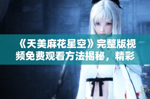 《天美麻花星空》完整版视频免费观看方法揭秘，精彩内容不容错过