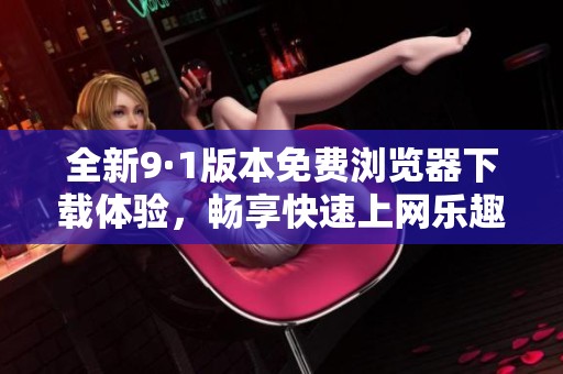全新9·1版本免费浏览器下载体验，畅享快速上网乐趣