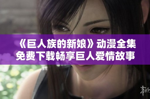 《巨人族的新娘》动漫全集免费下载畅享巨人爱情故事