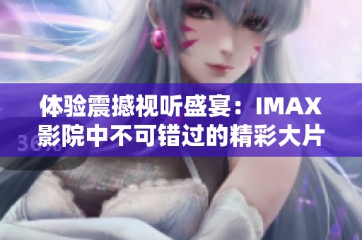 体验震撼视听盛宴：IMAX影院中不可错过的精彩大片推荐