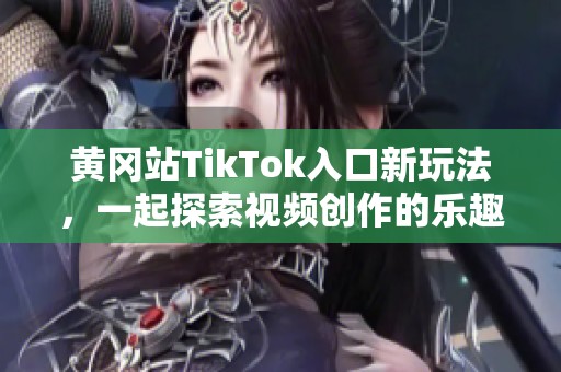 黄冈站TikTok入口新玩法，一起探索视频创作的乐趣