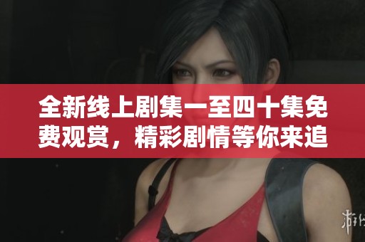 全新线上剧集一至四十集免费观赏，精彩剧情等你来追逐