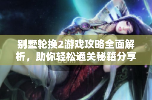 别墅轮换2游戏攻略全面解析，助你轻松通关秘籍分享