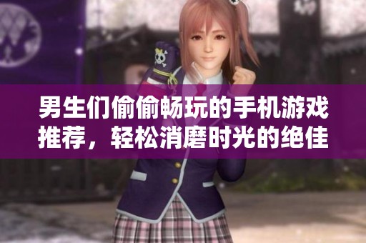 男生们偷偷畅玩的手机游戏推荐，轻松消磨时光的绝佳选择