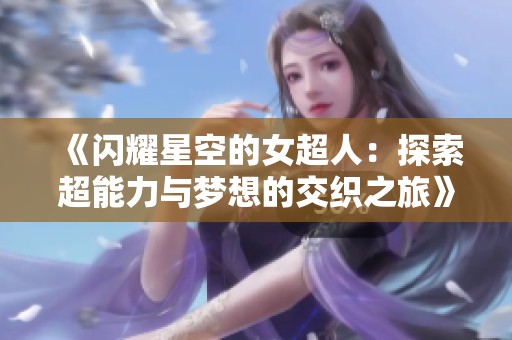 《闪耀星空的女超人：探索超能力与梦想的交织之旅》