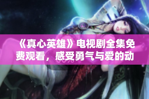 《真心英雄》电视剧全集免费观看，感受勇气与爱的动人故事