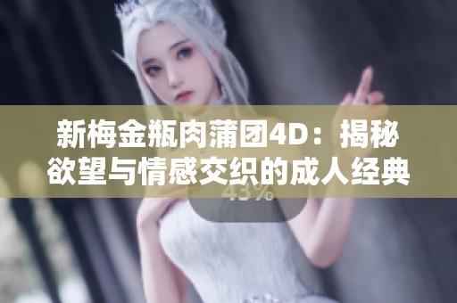 新梅金瓶肉蒲团4D：揭秘欲望与情感交织的成人经典之作