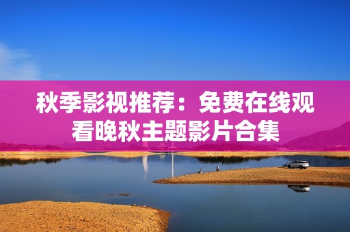 秋季影视推荐：免费在线观看晚秋主题影片合集