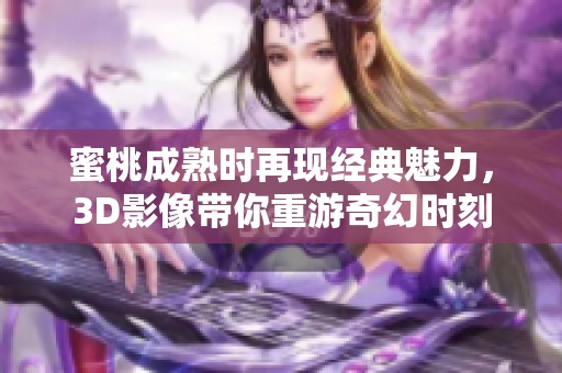 蜜桃成熟时再现经典魅力，3D影像带你重游奇幻时刻
