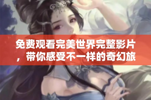 免费观看完美世界完整影片，带你感受不一样的奇幻旅程