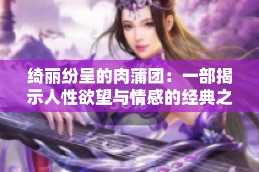 绮丽纷呈的肉蒲团：一部揭示人性欲望与情感的经典之作