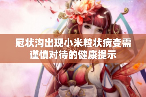 冠状沟出现小米粒状病变需谨慎对待的健康提示