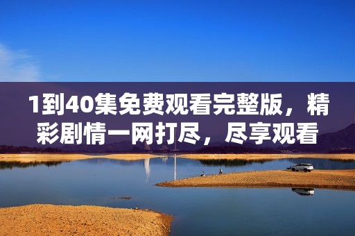 1到40集免费观看完整版，精彩剧情一网打尽，尽享观看乐趣