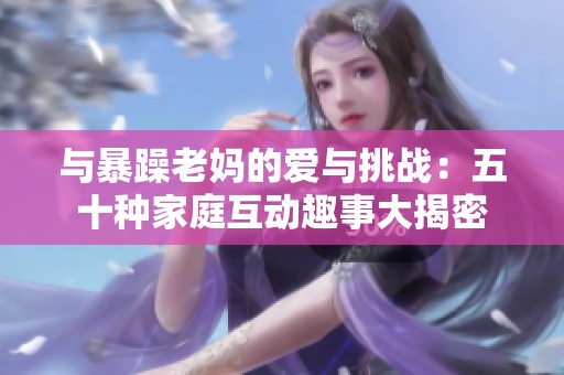 与暴躁老妈的爱与挑战：五十种家庭互动趣事大揭密