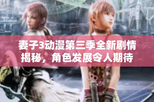 妻子3动漫第三季全新剧情揭秘，角色发展令人期待