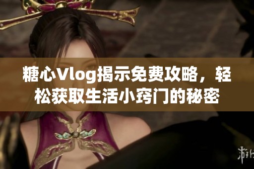 糖心Vlog揭示免费攻略，轻松获取生活小窍门的秘密