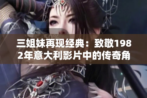 三姐妹再现经典：致敬1982年意大利影片中的传奇角色