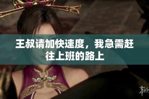 王叔请加快速度，我急需赶往上班的路上