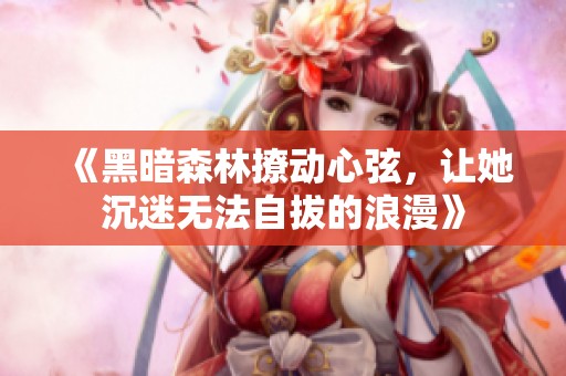 《黑暗森林撩动心弦，让她沉迷无法自拔的浪漫》