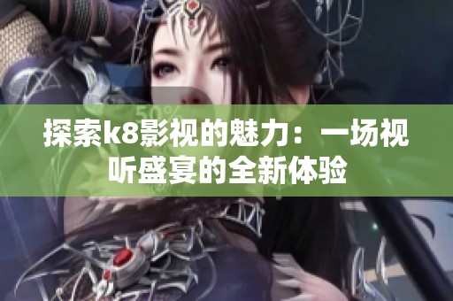探索k8影视的魅力：一场视听盛宴的全新体验