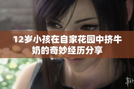 12岁小孩在自家花园中挤牛奶的奇妙经历分享
