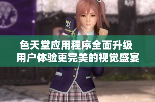 色天堂应用程序全面升级 用户体验更完美的视觉盛宴